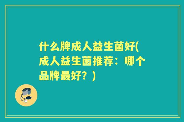 什么牌成人益生菌好(成人益生菌推荐:哪个品牌好?) 什么牌成人益生菌好(成人益生菌推荐:哪个品牌好?)