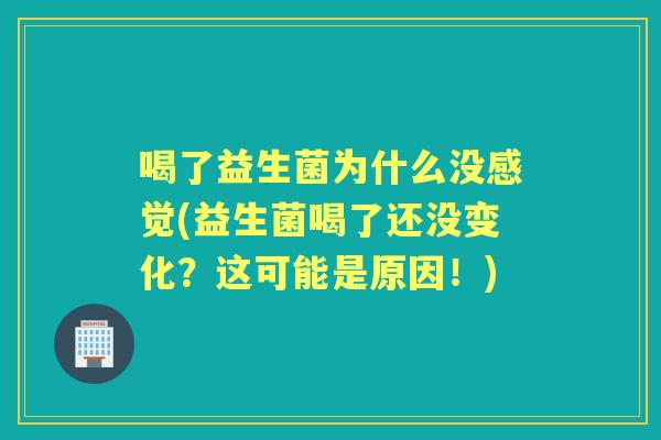 喝了益生菌为什么没感觉(益生菌喝了还没变化?这可能是原因!) 喝了益生菌为什么没感觉(益生菌喝了还没变化?这可能是原因!)