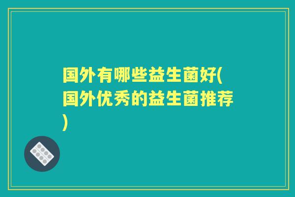 国外有哪些益生菌好(国外优秀的益生菌推荐)
