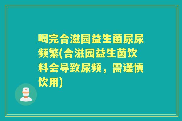 喝完合滋园益生菌尿尿频繁(合滋园益生菌饮料会导致尿频，需谨慎饮用)