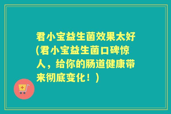 君小宝益生菌效果太好(君小宝益生菌口碑惊人,给你的肠道健康带来彻底变化!) 君小宝益生菌效果太好(君小宝益生菌口碑惊人,给你的肠道健康带来彻底变化!)