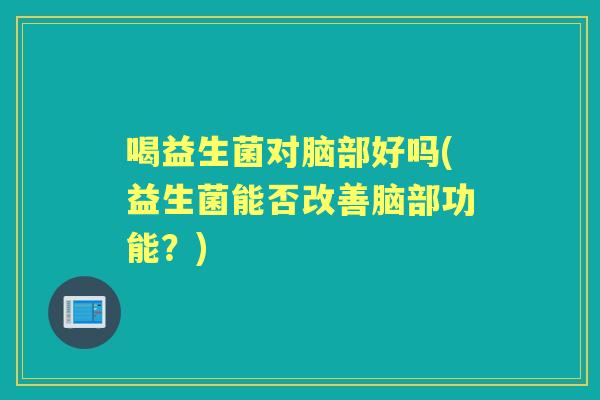 喝益生菌对脑部好吗(益生菌能否改善脑部功能?) 喝益生菌对脑部好吗(益生菌能否改善脑部功能?)