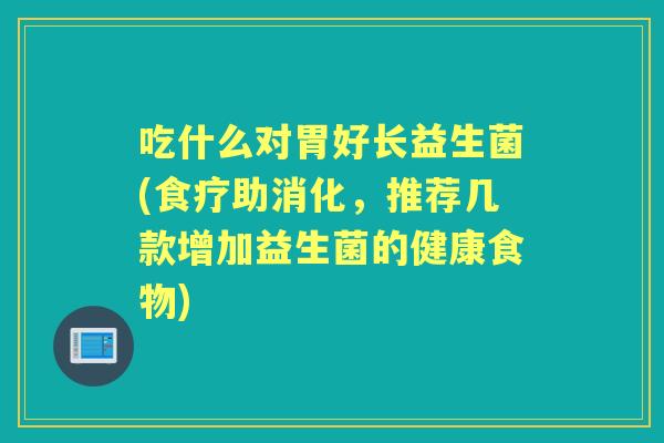 吃什么对胃好长益生菌(食疗助消化,推荐几款增加益生菌的健康食物) 吃什么对胃好长益生菌(食疗助消化,推荐几款增加益生菌的健康食物)