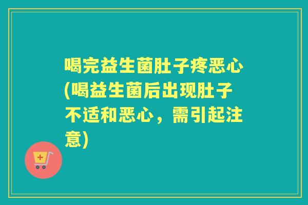 喝完益生菌肚子疼恶心(喝益生菌后出现肚子不适和恶心,需引起注意) 喝完益生菌肚子疼恶心(喝益生菌后出现肚子不适和恶心,需引起注意)