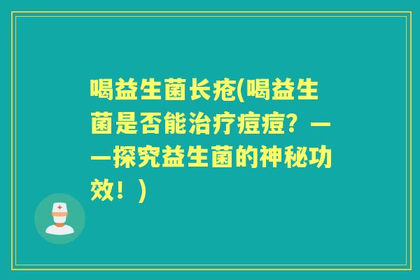 喝益生菌长疮(喝益生菌是否能痘痘?——探究益生菌的神秘功效!) 喝益生菌长疮(喝益生菌是否能痘痘?——探究益生菌的神秘功效!)
