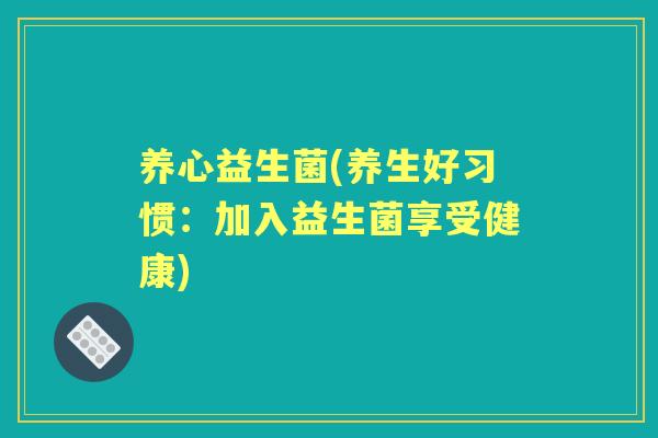 养心益生菌(养生好习惯：加入益生菌享受健康)