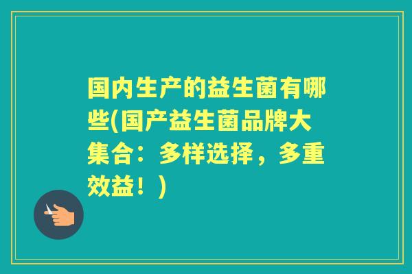 国内生产的益生菌有哪些(国产益生菌品牌大集合:多样选择,多重效益!) 国内生产的益生菌有哪些(国产益生菌品牌大集合:多样选择,多重效益!)