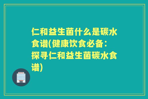 仁和益生菌什么是碳水食谱(健康饮食必备:探寻仁和益生菌碳水食谱) 仁和益生菌什么是碳水食谱(健康饮食必备:探寻仁和益生菌碳水食谱)