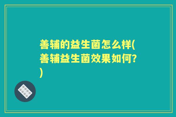 善辅的益生菌怎么样(善辅益生菌效果如何?) 善辅的益生菌怎么样(善辅益生菌效果如何?)