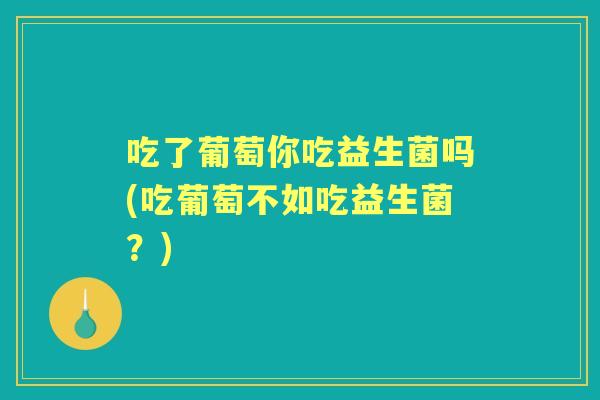 吃了葡萄你吃益生菌吗(吃葡萄不如吃益生菌？)