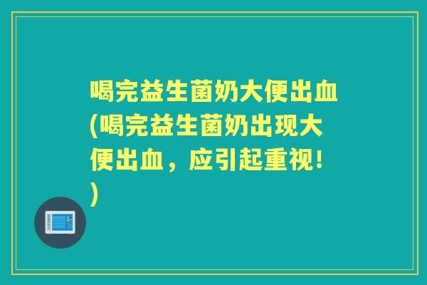 喝完益生菌奶大便出(喝完益生菌奶出现大便出，应引起重视！)