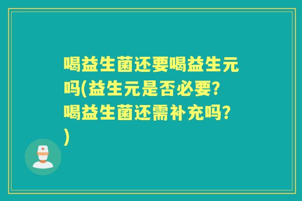 喝益生菌还要喝益生元吗(益生元是否必要?喝益生菌还需补充吗?) 喝益生菌还要喝益生元吗(益生元是否必要?喝益生菌还需补充吗?)