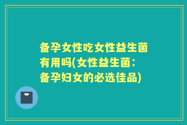 备孕女性吃女性益生菌有用吗(女性益生菌:备孕妇女的必选佳品) 备孕女性吃女性益生菌有用吗(女性益生菌:备孕妇女的必选佳品)