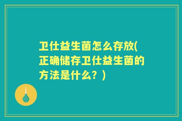 卫仕益生菌怎么存放(正确储存卫仕益生菌的方法是什么?) 卫仕益生菌怎么存放(正确储存卫仕益生菌的方法是什么?)