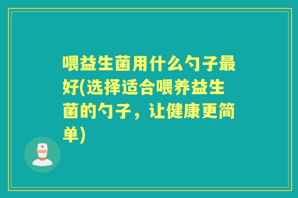 喂益生菌用什么勺子好(选择适合喂养益生菌的勺子，让健康更简单)