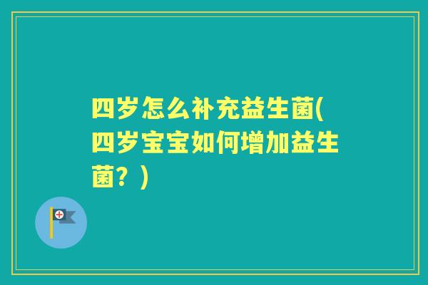四岁怎么补充益生菌(四岁宝宝如何增加益生菌?) 四岁怎么补充益生菌(四岁宝宝如何增加益生菌?)