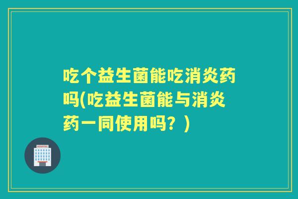 吃个益生菌能吃药吗(吃益生菌能与药一同使用吗?) 吃个益生菌能吃药吗(吃益生菌能与药一同使用吗?)