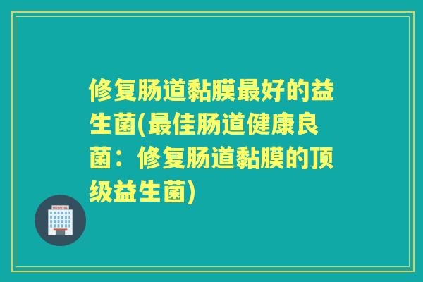 修复肠道黏膜好的益生菌(佳肠道健康良菌：修复肠道黏膜的益生菌)