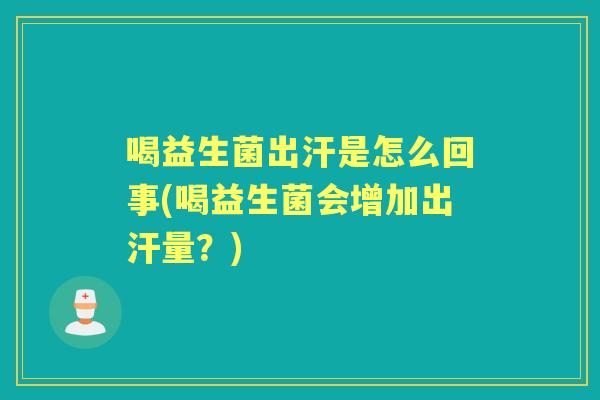 喝益生菌出汗是怎么回事(喝益生菌会增加出汗量？)