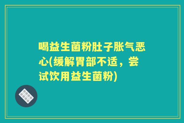 喝益生菌粉肚子恶心(缓解胃部不适,尝试饮用益生菌粉) 喝益生菌粉肚子恶心(缓解胃部不适,尝试饮用益生菌粉)