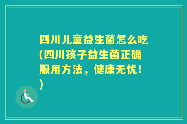 四川儿童益生菌怎么吃(四川孩子益生菌正确服用方法,健康无忧!) 四川儿童益生菌怎么吃(四川孩子益生菌正确服用方法,健康无忧!)