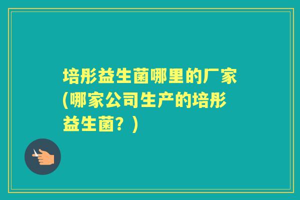 培彤益生菌哪里的厂家(哪家公司生产的培彤益生菌?) 培彤益生菌哪里的厂家(哪家公司生产的培彤益生菌?)