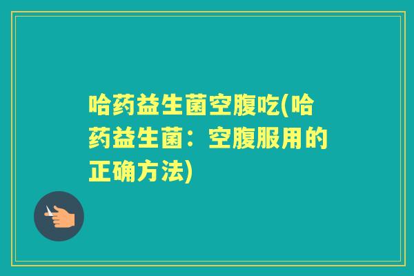 哈药益生菌空腹吃(哈药益生菌：空腹服用的正确方法)