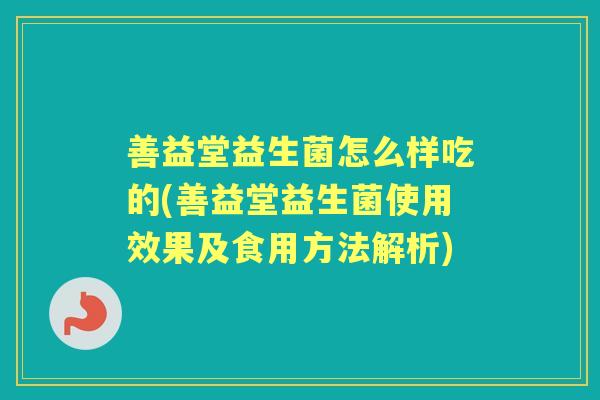 善益堂益生菌怎么样吃的(善益堂益生菌使用效果及食用方法解析) 善益堂益生菌怎么样吃的(善益堂益生菌使用效果及食用方法解析)
