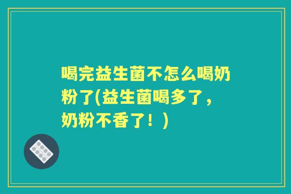 喝完益生菌不怎么喝奶粉了(益生菌喝多了,奶粉不香了!) 喝完益生菌不怎么喝奶粉了(益生菌喝多了,奶粉不香了!)