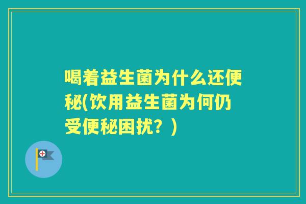 喝着益生菌为什么还(饮用益生菌为何仍受困扰?) 喝着益生菌为什么还(饮用益生菌为何仍受困扰?)
