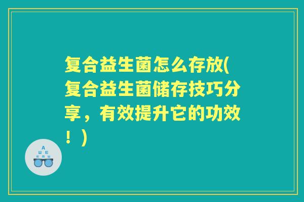 复合益生菌怎么存放(复合益生菌储存技巧分享,有效提升它的功效!) 复合益生菌怎么存放(复合益生菌储存技巧分享,有效提升它的功效!)