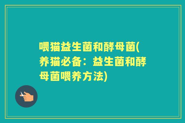 喂猫益生菌和酵母菌(养猫必备:益生菌和酵母菌喂养方法) 喂猫益生菌和酵母菌(养猫必备:益生菌和酵母菌喂养方法)