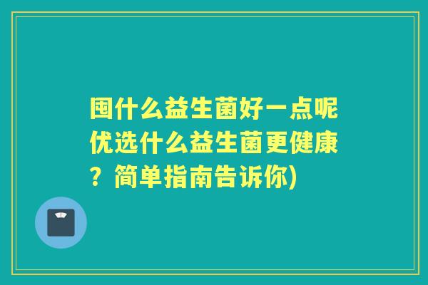 囤什么益生菌好一点呢优选什么益生菌更健康?简单指南告诉你) 囤什么益生菌好一点呢优选什么益生菌更健康?简单指南告诉你)
