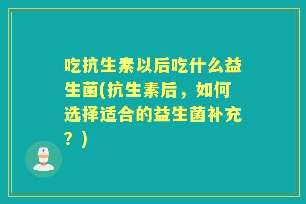 吃抗生素以后吃什么益生菌(抗生素后，如何选择适合的益生菌补充？)