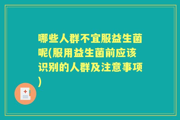 哪些人群不宜服益生菌呢(服用益生菌前应该识别的人群及注意事项) 哪些人群不宜服益生菌呢(服用益生菌前应该识别的人群及注意事项)