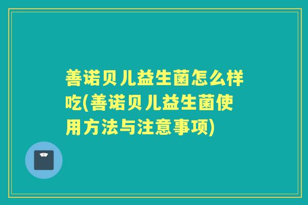 善诺贝儿益生菌怎么样吃(善诺贝儿益生菌使用方法与注意事项)