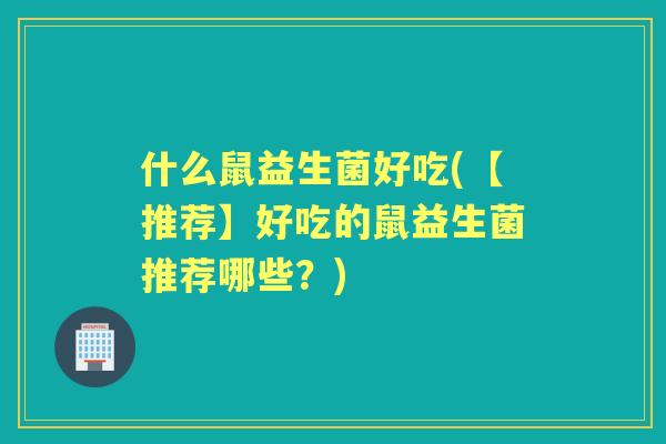 什么鼠益生菌好吃(【推荐】好吃的鼠益生菌推荐哪些?) 什么鼠益生菌好吃(【推荐】好吃的鼠益生菌推荐哪些?)