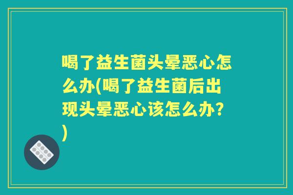 喝了益生菌头晕恶心怎么办(喝了益生菌后出现头晕恶心该怎么办?) 喝了益生菌头晕恶心怎么办(喝了益生菌后出现头晕恶心该怎么办?)