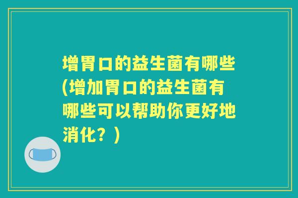 增胃口的益生菌有哪些(增加胃口的益生菌有哪些可以帮助你更好地消化?) 增胃口的益生菌有哪些(增加胃口的益生菌有哪些可以帮助你更好地消化?)