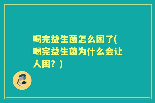 喝完益生菌怎么困了(喝完益生菌为什么会让人困？)