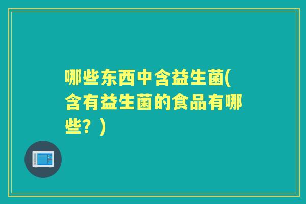 哪些东西中含益生菌(含有益生菌的食品有哪些？)