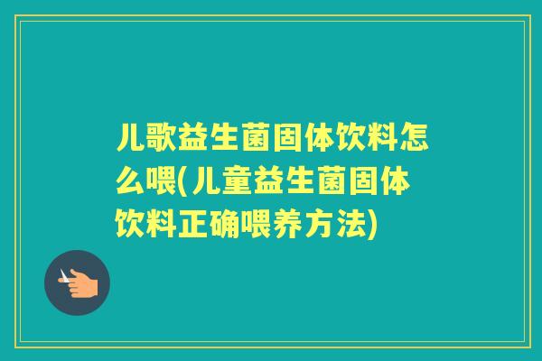 儿歌益生菌固体饮料怎么喂(儿童益生菌固体饮料正确喂养方法) 儿歌益生菌固体饮料怎么喂(儿童益生菌固体饮料正确喂养方法)