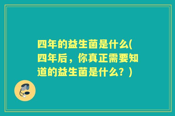 四年的益生菌是什么(四年后，你真正需要知道的益生菌是什么？)