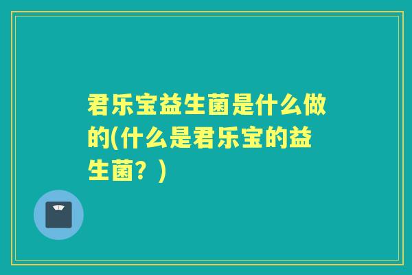 君乐宝益生菌是什么做的(什么是君乐宝的益生菌？)