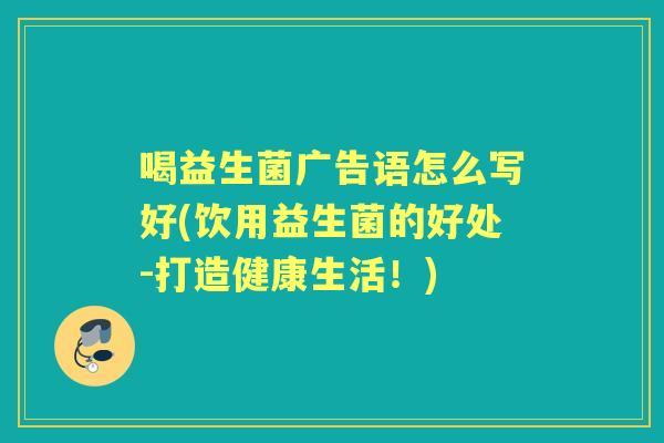 喝益生菌广告语怎么写好(饮用益生菌的好处-打造健康生活!) 喝益生菌广告语怎么写好(饮用益生菌的好处-打造健康生活!)