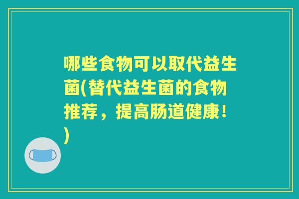哪些食物可以取代益生菌(替代益生菌的食物推荐,提高肠道健康!) 哪些食物可以取代益生菌(替代益生菌的食物推荐,提高肠道健康!)
