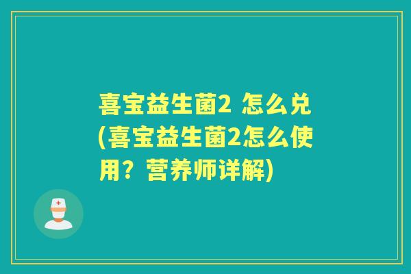 喜宝益生菌2 怎么兑(喜宝益生菌2怎么使用?营养师详解) 喜宝益生菌2 怎么兑(喜宝益生菌2怎么使用?营养师详解)