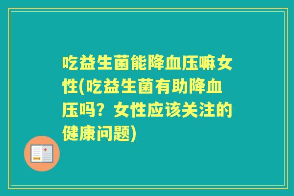 吃益生菌能降嘛女性(吃益生菌有助降吗?女性应该关注的健康问题) 吃益生菌能降嘛女性(吃益生菌有助降吗?女性应该关注的健康问题)