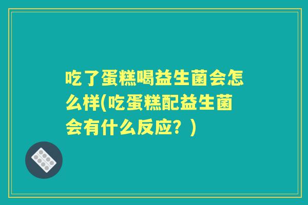吃了蛋糕喝益生菌会怎么样(吃蛋糕配益生菌会有什么反应?) 吃了蛋糕喝益生菌会怎么样(吃蛋糕配益生菌会有什么反应?)