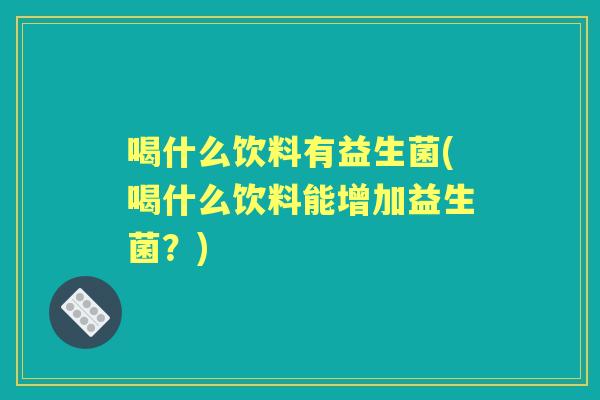 喝什么饮料有益生菌(喝什么饮料能增加益生菌？)